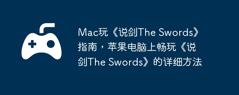 Mac玩《说剑The Swords》指南，苹果电脑上畅玩《说剑The Swords》的详细方法  第1张