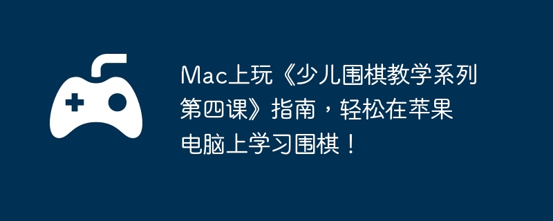Mac上玩《少儿围棋教学系列第四课》指南，轻松在苹果电脑上学习围棋！  第1张