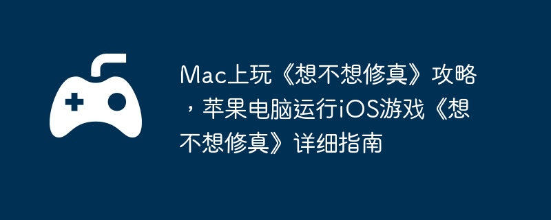 Mac上玩《想不想修真》攻略，苹果电脑运行iOS游戏《想不想修真》详细指南  第1张