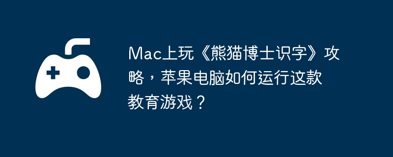 Mac上玩《熊猫博士识字》攻略，苹果电脑如何运行这款教育游戏？  第1张