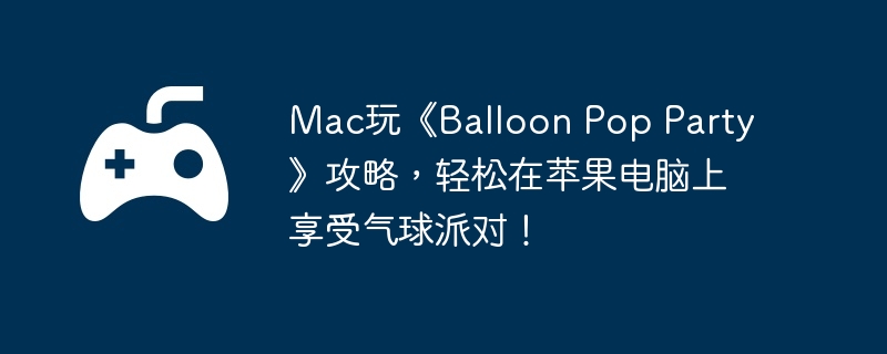 Mac玩《Balloon Pop Party》攻略，轻松在苹果电脑上享受气球派对！  第1张