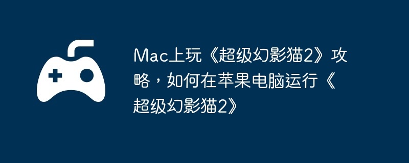 Mac上玩《超级幻影猫2》攻略，如何在苹果电脑运行《超级幻影猫2》  第1张