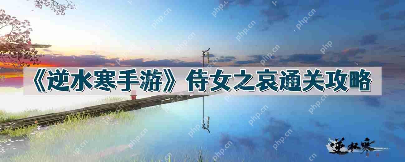 逆水寒手游侍女之哀怎么过-侍女之哀通关攻略  第1张