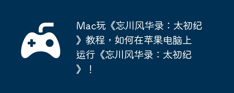 Mac玩《忘川风华录：太初纪》教程，如何在苹果电脑上运行《忘川风华录：太初纪》！  第1张