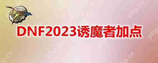 DNF2023诱魔者怎么加点-地下城与勇士诱魔者最新110级刷图加点推荐  第1张