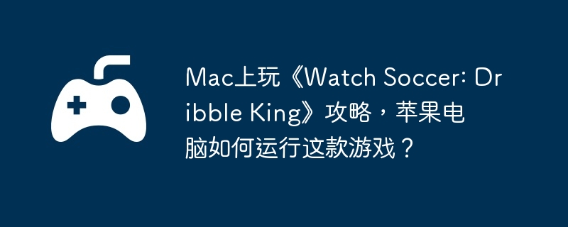Mac上玩《Watch Soccer: Dribble King》攻略，苹果电脑如何运行这款游戏？  第1张