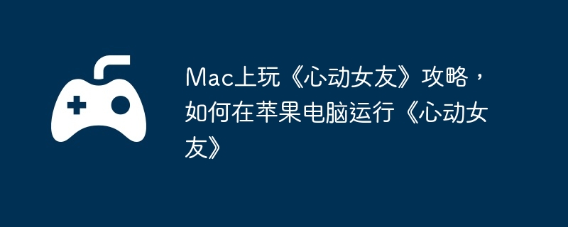Mac上玩《心动女友》攻略，如何在苹果电脑运行《心动女友》  第1张