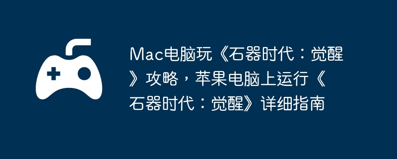 Mac电脑玩《石器时代：觉醒》攻略，苹果电脑上运行《石器时代：觉醒》详细指南  第1张