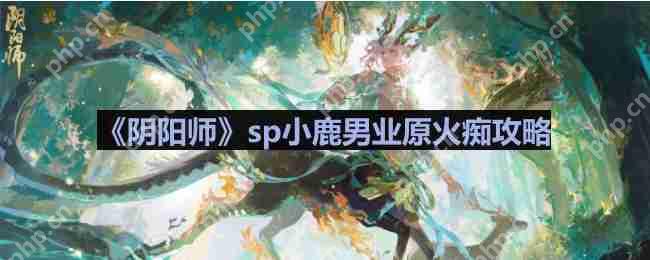 阴阳师业原火怎么打-sp小鹿男业原火痴攻略  第1张