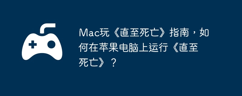 Mac玩《直至死亡》指南，如何在苹果电脑上运行《直至死亡》？  第1张