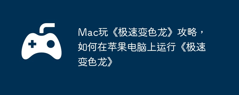 Mac玩《极速变色龙》攻略，如何在苹果电脑上运行《极速变色龙》  第1张