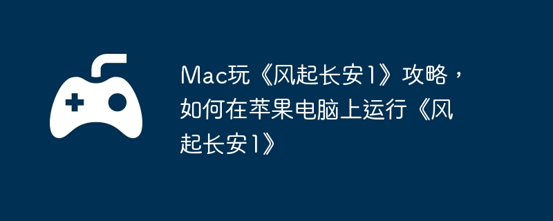 Mac玩《风起长安1》攻略，如何在苹果电脑上运行《风起长安1》  第1张