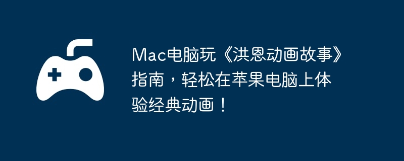 Mac电脑玩《洪恩动画故事》指南，轻松在苹果电脑上体验经典动画！  第1张