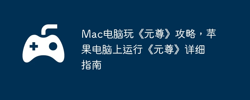 Mac电脑玩《元尊》攻略，苹果电脑上运行《元尊》详细指南  第1张