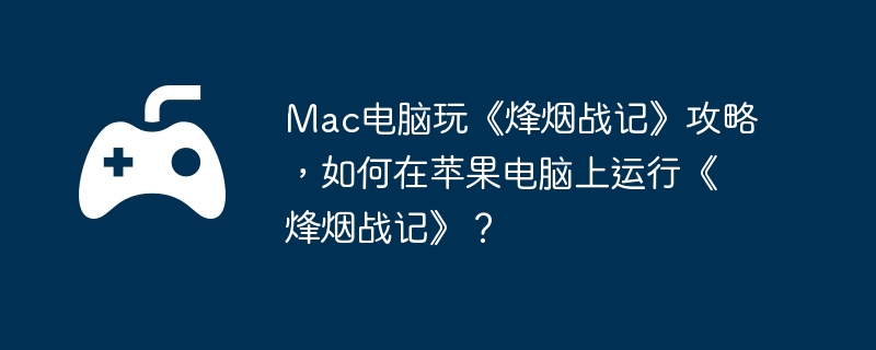Mac电脑玩《烽烟战记》攻略，如何在苹果电脑上运行《烽烟战记》？  第1张
