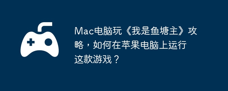 Mac电脑玩《我是鱼塘主》攻略，如何在苹果电脑上运行这款游戏？  第1张