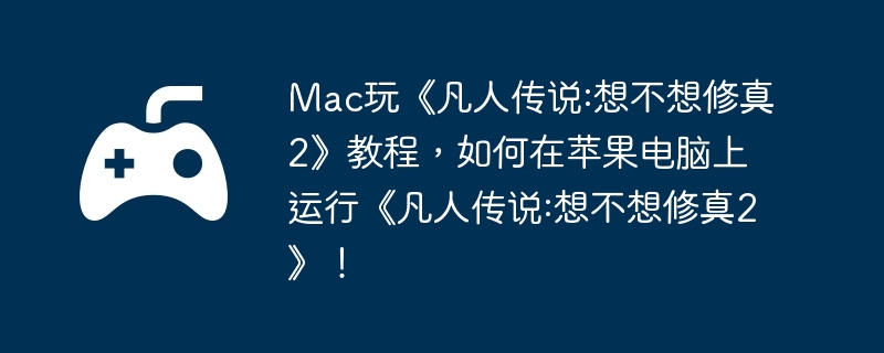 Mac玩《凡人传说:想不想修真2》教程，如何在苹果电脑上运行《凡人传说:想不想修真2》！  第1张