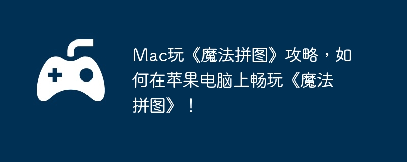 Mac玩《魔法拼图》攻略，如何在苹果电脑上畅玩《魔法拼图》！  第1张