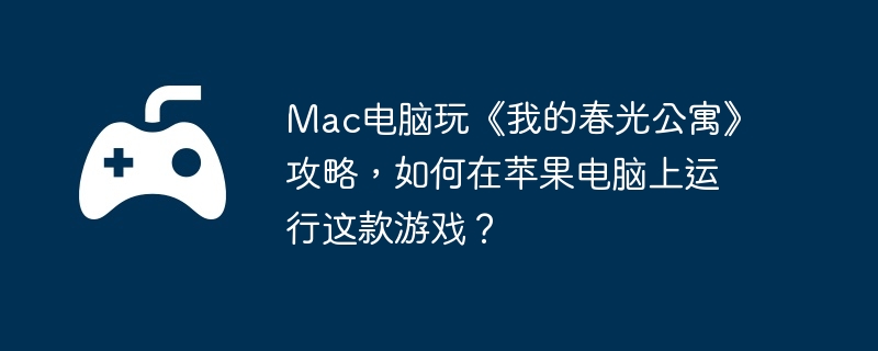 Mac电脑玩《我的春光公寓》攻略，如何在苹果电脑上运行这款游戏？  第1张