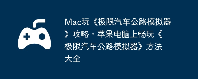 Mac玩《极限汽车公路模拟器》攻略，苹果电脑上畅玩《极限汽车公路模拟器》方法大全  第1张