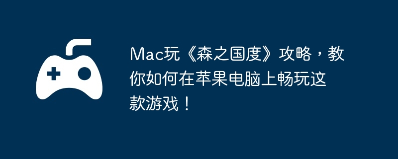 Mac玩《森之国度》攻略，教你如何在苹果电脑上畅玩这款游戏！  第1张