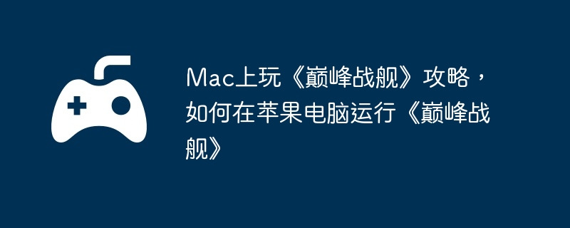 Mac上玩《巅峰战舰》攻略，如何在苹果电脑运行《巅峰战舰》  第1张