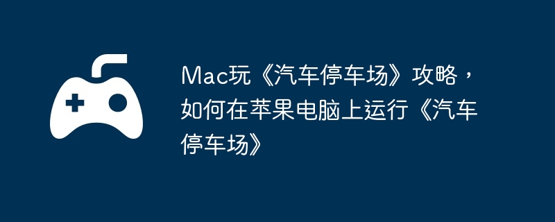Mac玩《汽车停车场》攻略，如何在苹果电脑上运行《汽车停车场》  第1张