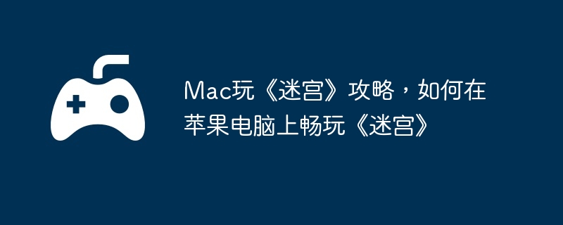 Mac玩《迷宫》攻略，如何在苹果电脑上畅玩《迷宫》  第1张