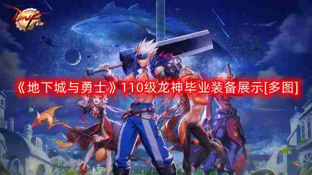 DNF龙神110版本装备是什么-地下城与勇士110级龙神毕业装备展示[多图]  第1张