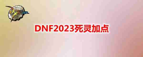 DNF2023死灵怎么加点-地下城与勇士死灵最新110级刷图加点推荐  第1张