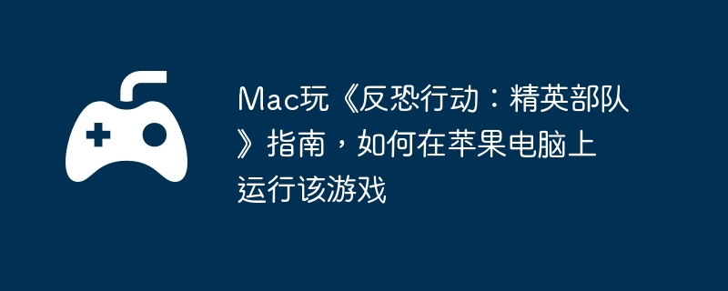 Mac玩《反恐行动：精英部队》指南，如何在苹果电脑上运行该游戏  第1张