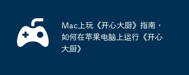 Mac上玩《开心大厨》指南，如何在苹果电脑上运行《开心大厨》  第1张