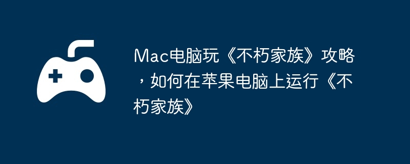 Mac电脑玩《不朽家族》攻略，如何在苹果电脑上运行《不朽家族》  第1张
