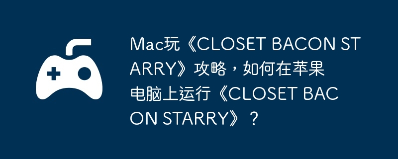 Mac玩《CLOSET BACON STARRY》攻略，如何在苹果电脑上运行《CLOSET STARRY》？  第1张