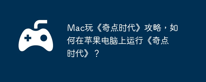 Mac玩《奇点时代》攻略，如何在苹果电脑上运行《奇点时代》？  第1张