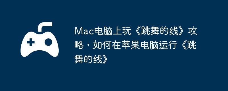 Mac电脑上玩《跳舞的线》攻略，如何在苹果电脑运行《跳舞的线》  第1张
