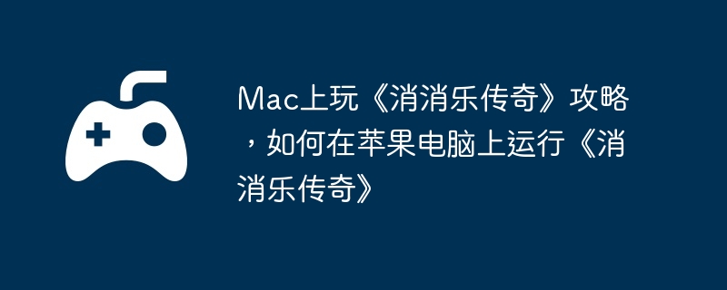 Mac上玩《消消乐传奇》攻略，如何在苹果电脑上运行《消消乐传奇》  第1张