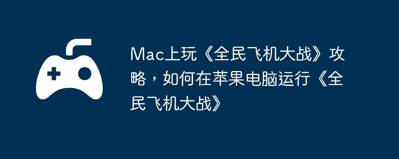 Mac上玩《全民飞机大战》攻略，如何在苹果电脑运行《全民飞机大战》  第1张