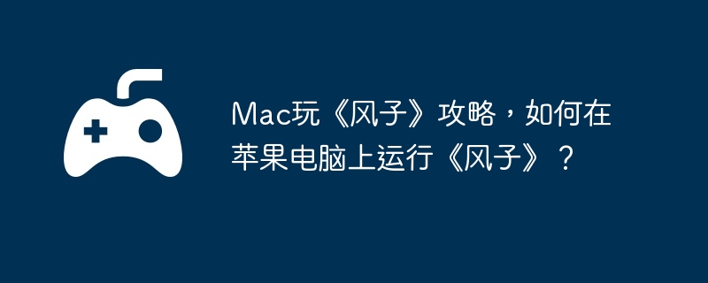 Mac玩《风子》攻略，如何在苹果电脑上运行《风子》？  第1张