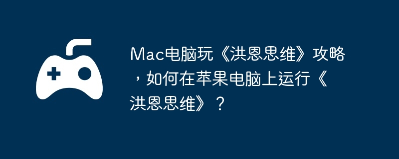 Mac电脑玩《洪恩思维》攻略，如何在苹果电脑上运行《洪恩思维》？  第1张