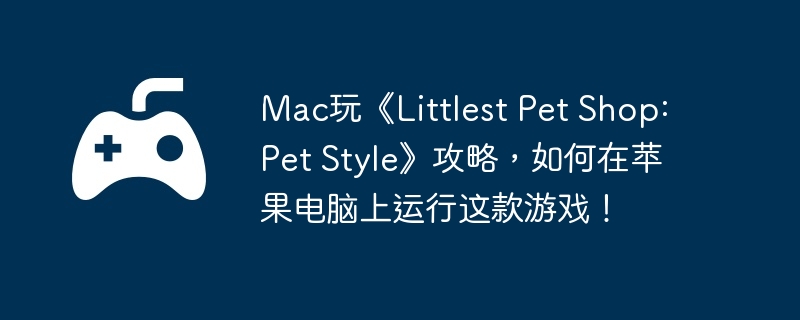Mac玩《Littlest Pet Shop: Style》攻略，如何在苹果电脑上运行这款游戏！  第1张