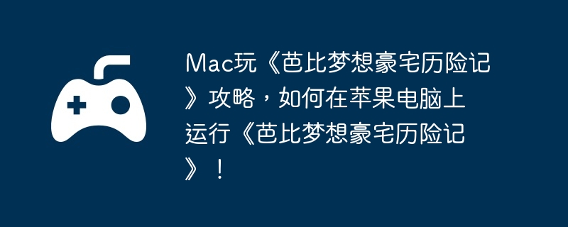 Mac玩《芭比梦想豪宅历险记》攻略，如何在苹果电脑上运行《芭比梦想豪宅历险记》！  第1张