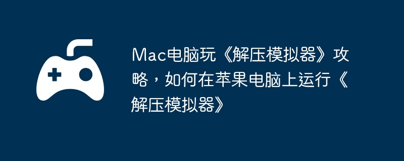 Mac电脑玩《解压模拟器》攻略，如何在苹果电脑上运行《解压模拟器》  第1张