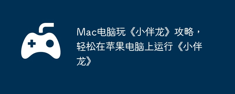 Mac电脑玩《小伴龙》攻略，轻松在苹果电脑上运行《小伴龙》  第1张