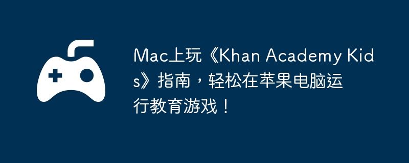 Mac上玩《Khan Academy Kids》指南，轻松在苹果电脑运行教育游戏！  第1张