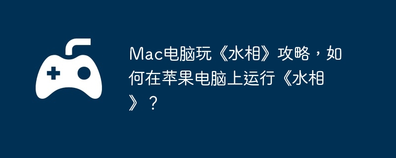 Mac电脑玩《水相》攻略，如何在苹果电脑上运行《水相》？  第1张
