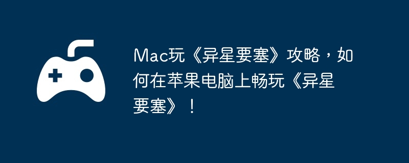 Mac玩《异星要塞》攻略，如何在苹果电脑上畅玩《异星要塞》！  第1张