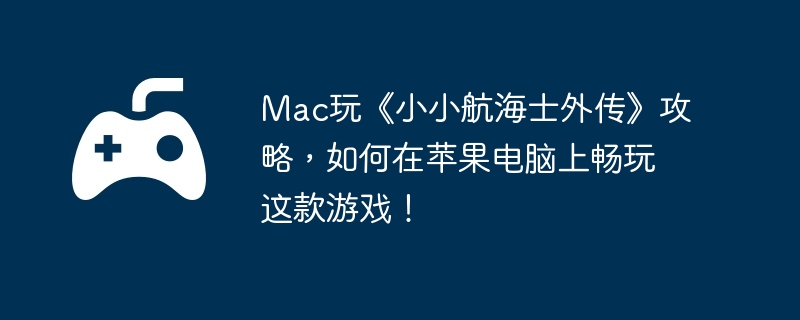 Mac玩《小小航海士外传》攻略，如何在苹果电脑上畅玩这款游戏！  第1张