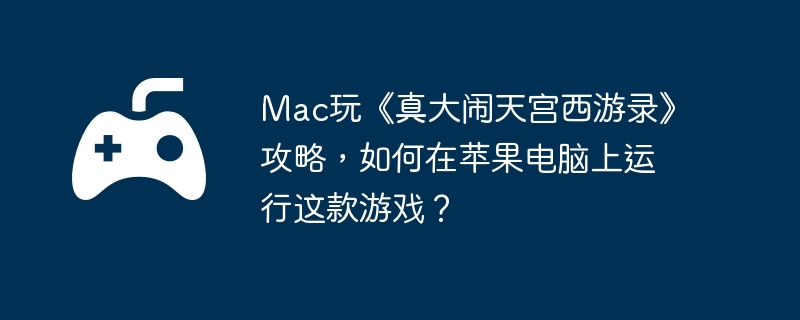 Mac玩《真大闹天宫西游录》攻略，如何在苹果电脑上运行这款游戏？  第1张