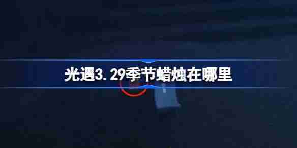 光遇3.29季节蜡烛在哪里-光遇3月29日季节蜡烛位置攻略  第1张
